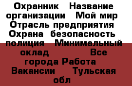 Охранник › Название организации ­ Мой мир › Отрасль предприятия ­ Охрана, безопасность, полиция › Минимальный оклад ­ 40 000 - Все города Работа » Вакансии   . Тульская обл.